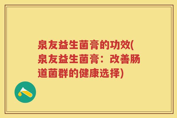 泉友益生菌膏的功效(泉友益生菌膏:改善肠道菌群的健康选择) 泉友益生菌膏的功效(泉友益生菌膏:改善肠道菌群的健康选择)