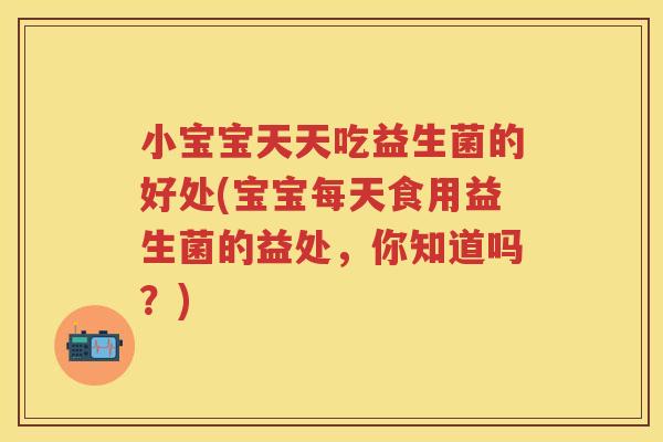 小宝宝天天吃益生菌的好处(宝宝每天食用益生菌的益处，你知道吗？)