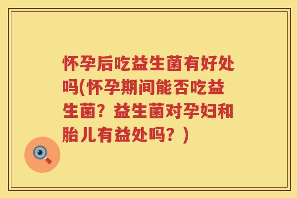 怀孕后吃益生菌有好处吗(怀孕期间能否吃益生菌？益生菌对孕妇和胎儿有益处吗？)