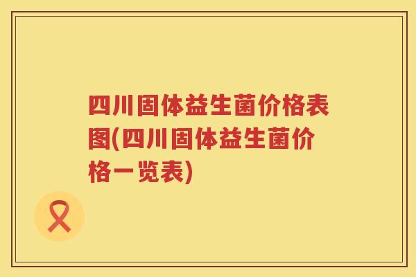 四川固体益生菌价格表图(四川固体益生菌价格一览表) 四川固体益生菌价格表图(四川固体益生菌价格一览表)
