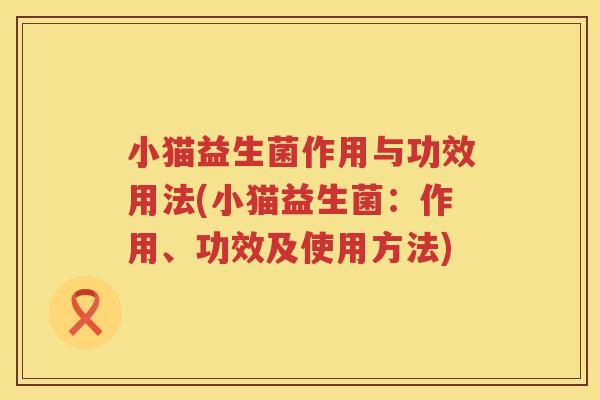 小猫益生菌作用与功效用法(小猫益生菌:作用、功效及使用方法) 小猫益生菌作用与功效用法(小猫益生菌:作用、功效及使用方法)