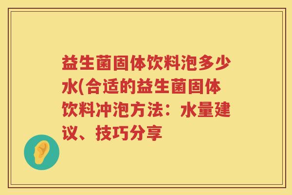 益生菌固体饮料泡多少水(合适的益生菌固体饮料冲泡方法：水量建议、技巧分享