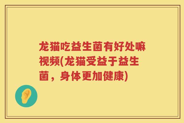 龙猫吃益生菌有好处嘛视频(龙猫受益于益生菌,身体更加健康) 龙猫吃益生菌有好处嘛视频(龙猫受益于益生菌,身体更加健康)