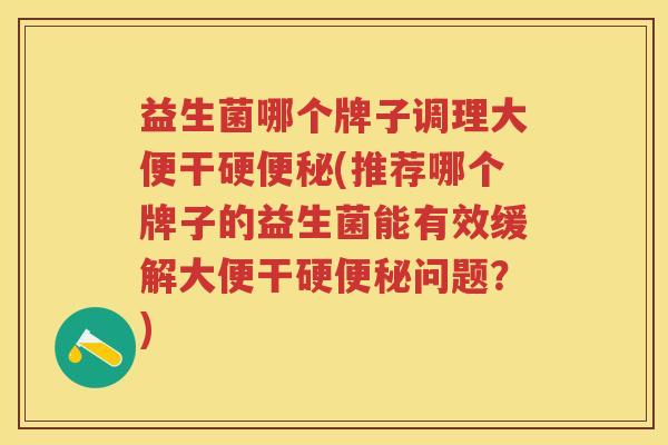 益生菌哪个牌子调理大便干硬(推荐哪个牌子的益生菌能有效缓解大便干硬问题?) 益生菌哪个牌子调理大便干硬(推荐哪个牌子的益生菌能有效缓解大便干硬问题?)