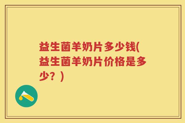 益生菌羊奶片多少钱(益生菌羊奶片价格是多少?) 益生菌羊奶片多少钱(益生菌羊奶片价格是多少?)