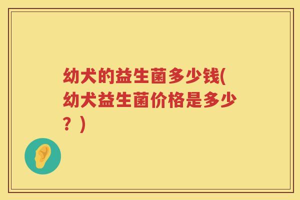 幼犬的益生菌多少钱(幼犬益生菌价格是多少?) 幼犬的益生菌多少钱(幼犬益生菌价格是多少?)