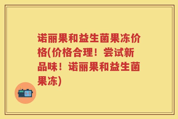 诺丽果和益生菌果冻价格(价格合理!尝试新品味!诺丽果和益生菌果冻) 诺丽果和益生菌果冻价格(价格合理!尝试新品味!诺丽果和益生菌果冻)