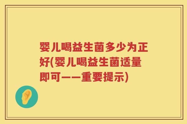 婴儿喝益生菌多少为正好(婴儿喝益生菌适量即可——重要提示) 婴儿喝益生菌多少为正好(婴儿喝益生菌适量即可——重要提示)