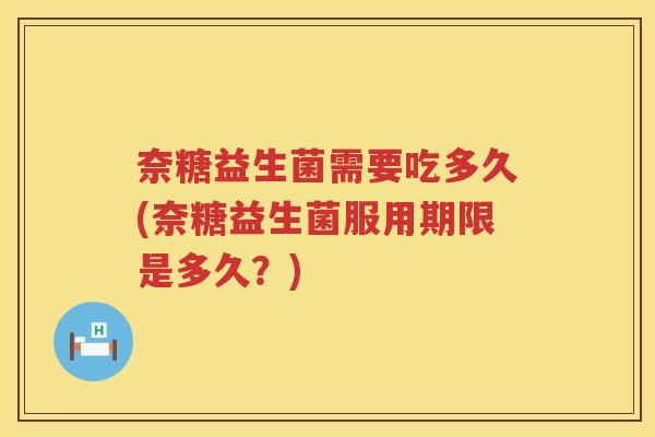 奈糖益生菌需要吃多久(奈糖益生菌服用期限是多久?) 奈糖益生菌需要吃多久(奈糖益生菌服用期限是多久?)