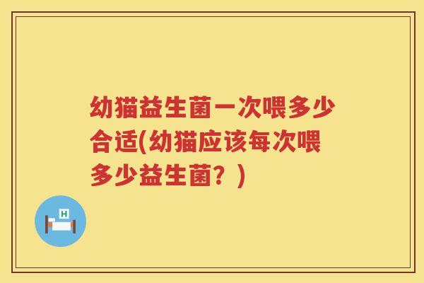 幼猫益生菌一次喂多少合适(幼猫应该每次喂多少益生菌?) 幼猫益生菌一次喂多少合适(幼猫应该每次喂多少益生菌?)