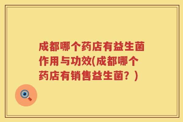 成都哪个药店有益生菌作用与功效(成都哪个药店有销售益生菌?) 成都哪个药店有益生菌作用与功效(成都哪个药店有销售益生菌?)