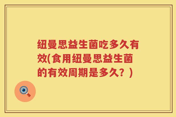 纽曼思益生菌吃多久有效(食用纽曼思益生菌的有效周期是多久?) 纽曼思益生菌吃多久有效(食用纽曼思益生菌的有效周期是多久?)