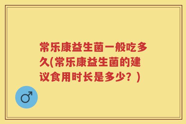 常乐康益生菌一般吃多久(常乐康益生菌的建议食用时长是多少?) 常乐康益生菌一般吃多久(常乐康益生菌的建议食用时长是多少?)