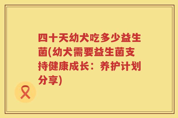 四十天幼犬吃多少益生菌(幼犬需要益生菌支持健康成长:养护计划分享) 四十天幼犬吃多少益生菌(幼犬需要益生菌支持健康成长:养护计划分享)