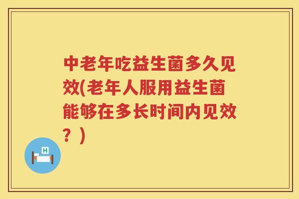中老年吃益生菌多久见效(老年人服用益生菌能够在多长时间内见效?) 中老年吃益生菌多久见效(老年人服用益生菌能够在多长时间内见效?)