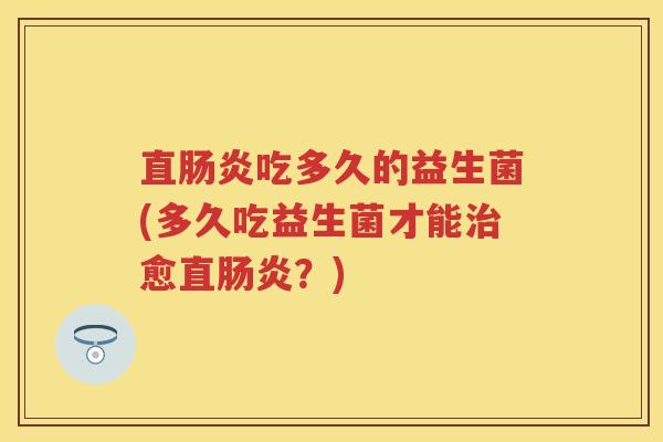 直吃多久的益生菌(多久吃益生菌才能愈直?) 直吃多久的益生菌(多久吃益生菌才能愈直?)