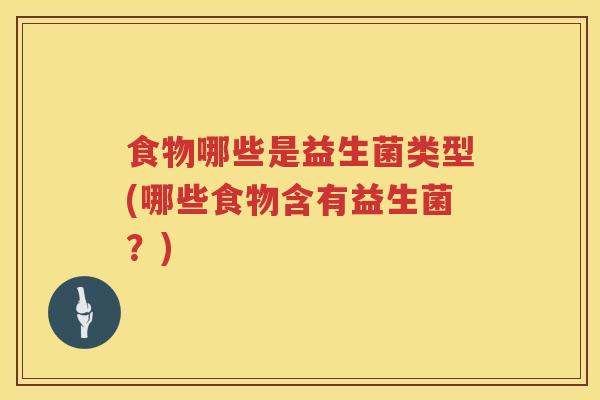 食物哪些是益生菌类型(哪些食物含有益生菌?) 食物哪些是益生菌类型(哪些食物含有益生菌?)