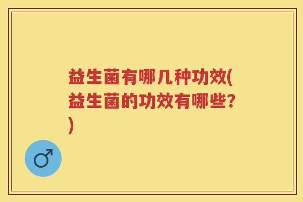 益生菌有哪几种功效(益生菌的功效有哪些?) 益生菌有哪几种功效(益生菌的功效有哪些?)