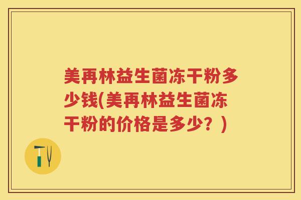 美再林益生菌冻干粉多少钱(美再林益生菌冻干粉的价格是多少?) 美再林益生菌冻干粉多少钱(美再林益生菌冻干粉的价格是多少?)