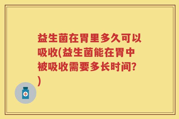 益生菌在胃里多久可以吸收(益生菌能在胃中被吸收需要多长时间？)