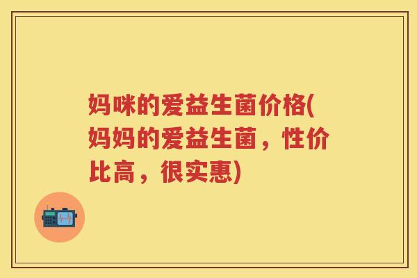 妈咪的爱益生菌价格(妈妈的爱益生菌，性价比高，很实惠)