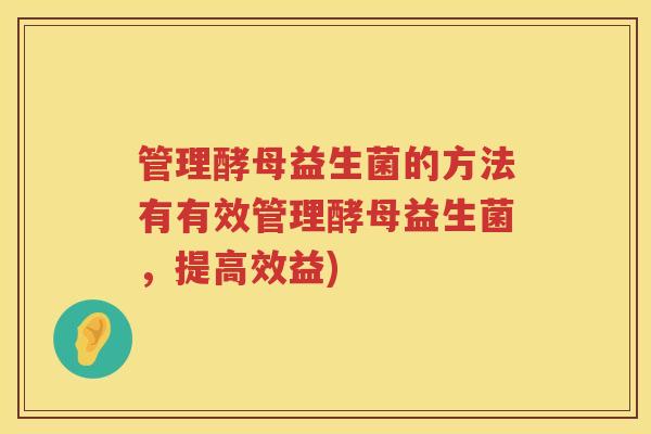 管理酵母益生菌的方法有有效管理酵母益生菌,提高效益) 管理酵母益生菌的方法有有效管理酵母益生菌,提高效益)