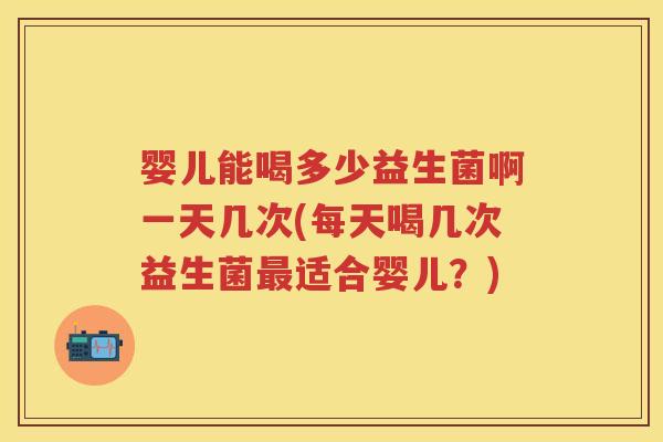 婴儿能喝多少益生菌啊一天几次(每天喝几次益生菌适合婴儿?) 婴儿能喝多少益生菌啊一天几次(每天喝几次益生菌适合婴儿?)