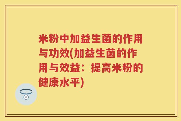 米粉中加益生菌的作用与功效(加益生菌的作用与效益：提高米粉的健康水平)