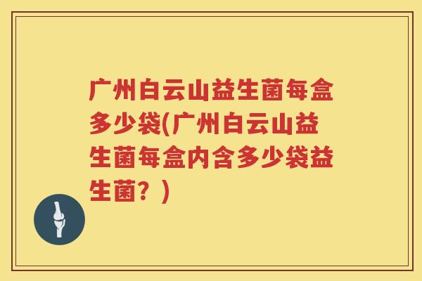 广州白云山益生菌每盒多少袋(广州白云山益生菌每盒内含多少袋益生菌?) 广州白云山益生菌每盒多少袋(广州白云山益生菌每盒内含多少袋益生菌?)
