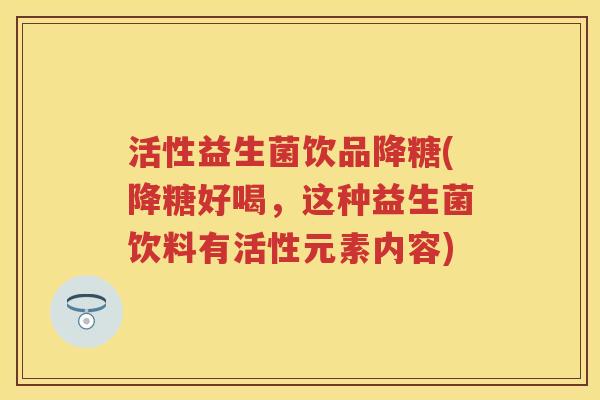活性益生菌饮品降糖(降糖好喝,这种益生菌饮料有活性元素内容) 活性益生菌饮品降糖(降糖好喝,这种益生菌饮料有活性元素内容)