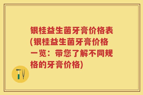 银桂益生菌牙膏价格表(银桂益生菌牙膏价格一览:带您了解不同规格的牙膏价格) 银桂益生菌牙膏价格表(银桂益生菌牙膏价格一览:带您了解不同规格的牙膏价格)