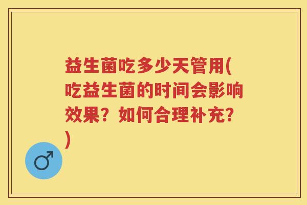 益生菌吃多少天管用(吃益生菌的时间会影响效果?如何合理补充?) 益生菌吃多少天管用(吃益生菌的时间会影响效果?如何合理补充?)