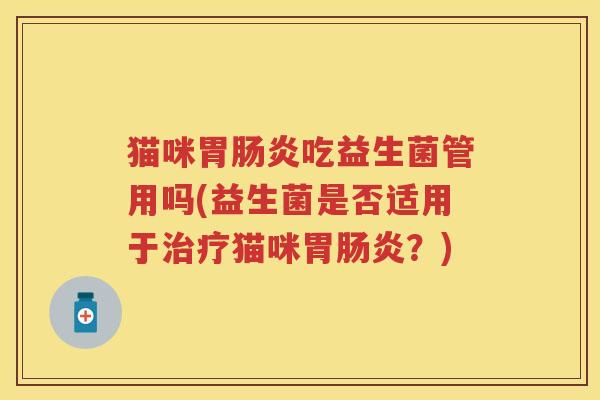 猫咪胃吃益生菌管用吗(益生菌是否适用于猫咪胃？)