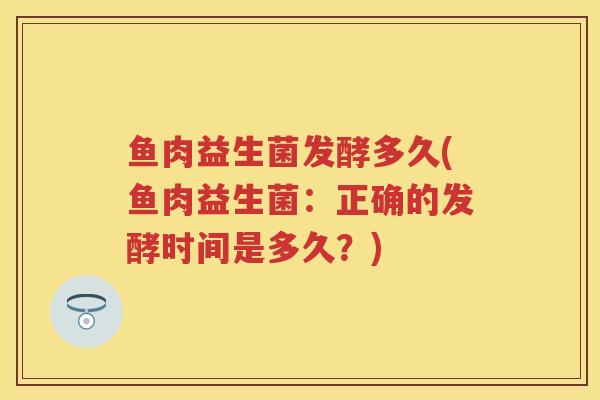 鱼肉益生菌发酵多久(鱼肉益生菌：正确的发酵时间是多久？)