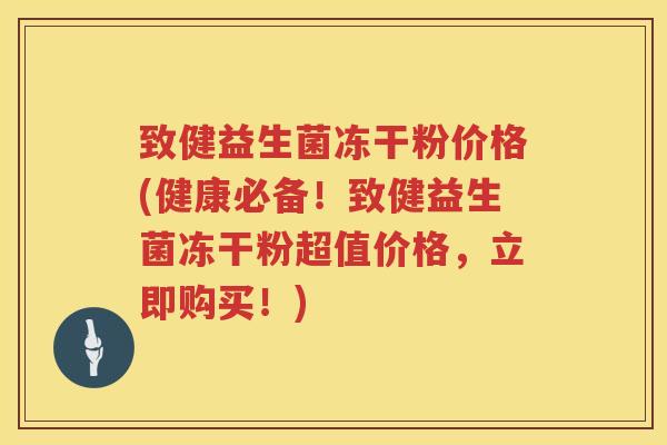 致健益生菌冻干粉价格(健康必备!致健益生菌冻干粉超值价格,立即购买!) 致健益生菌冻干粉价格(健康必备!致健益生菌冻干粉超值价格,立即购买!)
