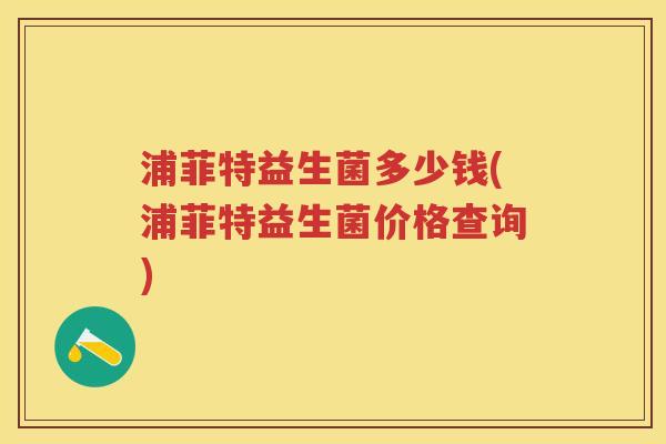 浦菲特益生菌多少钱(浦菲特益生菌价格查询)