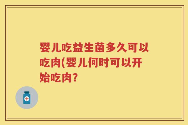 婴儿吃益生菌多久可以吃肉(婴儿何时可以开始吃肉? 婴儿吃益生菌多久可以吃肉(婴儿何时可以开始吃肉?