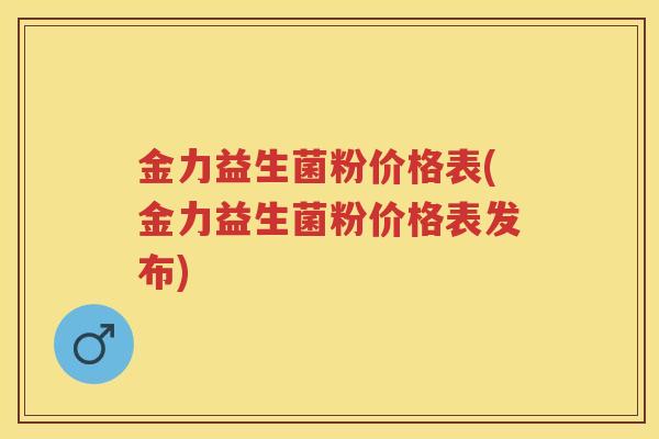 金力益生菌粉价格表(金力益生菌粉价格表发布) 金力益生菌粉价格表(金力益生菌粉价格表发布)