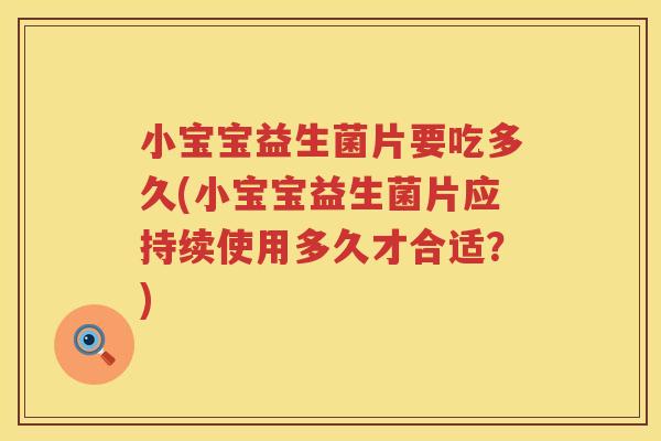 小宝宝益生菌片要吃多久(小宝宝益生菌片应持续使用多久才合适?) 小宝宝益生菌片要吃多久(小宝宝益生菌片应持续使用多久才合适?)