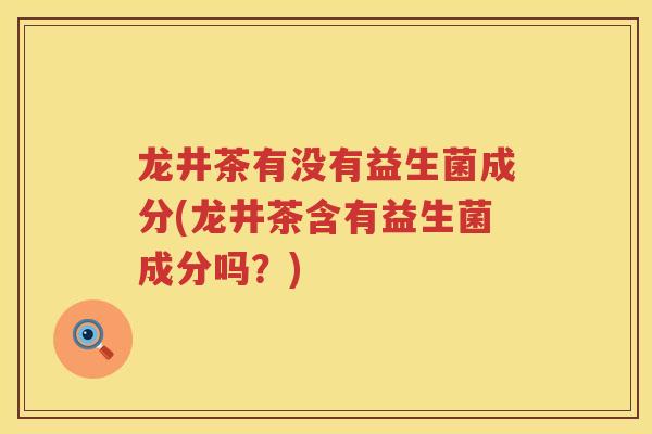 龙井茶有没有益生菌成分(龙井茶含有益生菌成分吗?) 龙井茶有没有益生菌成分(龙井茶含有益生菌成分吗?)