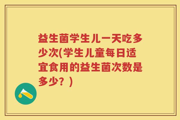 益生菌学生儿一天吃多少次(学生儿童每日适宜食用的益生菌次数是多少?) 益生菌学生儿一天吃多少次(学生儿童每日适宜食用的益生菌次数是多少?)