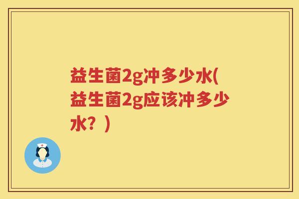 益生菌2g冲多少水(益生菌2g应该冲多少水?) 益生菌2g冲多少水(益生菌2g应该冲多少水?)