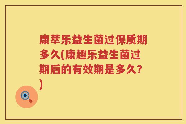 康萃乐益生菌过保质期多久(康趣乐益生菌过期后的有效期是多久？)