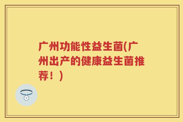 广州功能性益生菌(广州出产的健康益生菌推荐!) 广州功能性益生菌(广州出产的健康益生菌推荐!)
