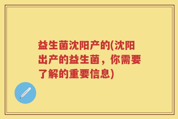 益生菌沈阳产的(沈阳出产的益生菌，你需要了解的重要信息)