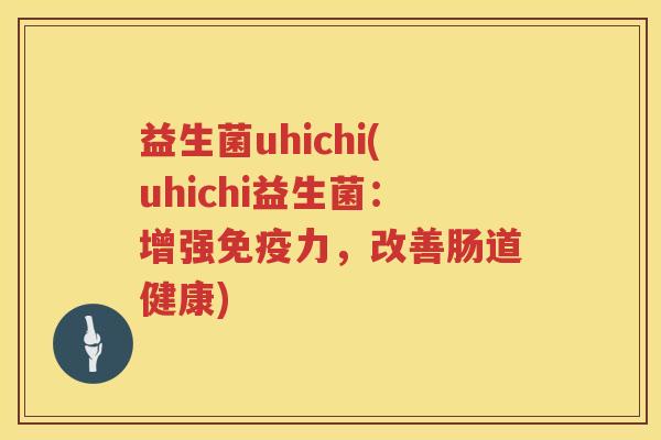 益生菌uhichi(uhichi益生菌:增强力,改善肠道健康) 益生菌uhichi(uhichi益生菌:增强力,改善肠道健康)