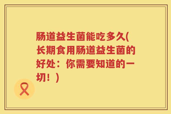 肠道益生菌能吃多久(长期食用肠道益生菌的好处:你需要知道的一切!) 肠道益生菌能吃多久(长期食用肠道益生菌的好处:你需要知道的一切!)