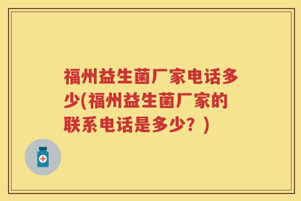 福州益生菌厂家电话多少(福州益生菌厂家的联系电话是多少?) 福州益生菌厂家电话多少(福州益生菌厂家的联系电话是多少?)