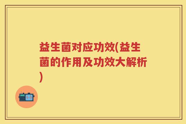 益生菌对应功效(益生菌的作用及功效大解析)
