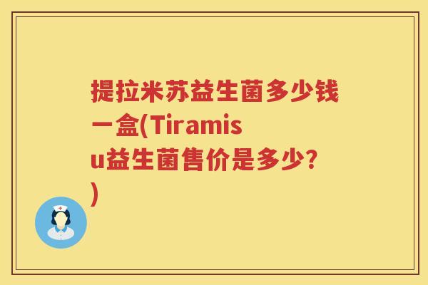 提拉米苏益生菌多少钱一盒(Tiramisu益生菌售价是多少?) 提拉米苏益生菌多少钱一盒(Tiramisu益生菌售价是多少?)